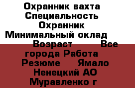 Охранник вахта › Специальность ­ Охранник › Минимальный оклад ­ 55 000 › Возраст ­ 43 - Все города Работа » Резюме   . Ямало-Ненецкий АО,Муравленко г.